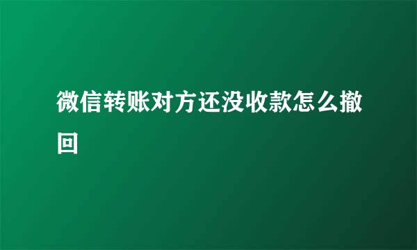 微信转账对方还没收款怎么撤回