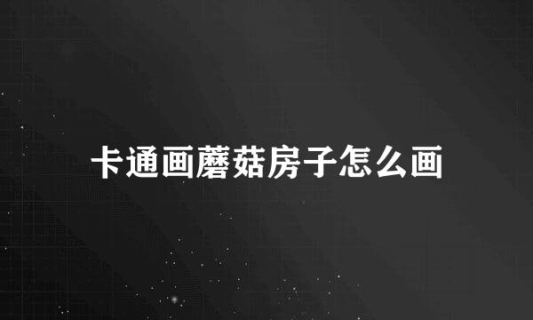 卡通画蘑菇房子怎么画