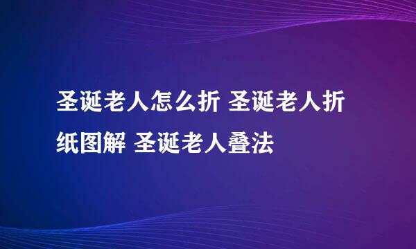 圣诞老人怎么折 圣诞老人折纸图解 圣诞老人叠法