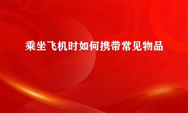 乘坐飞机时如何携带常见物品