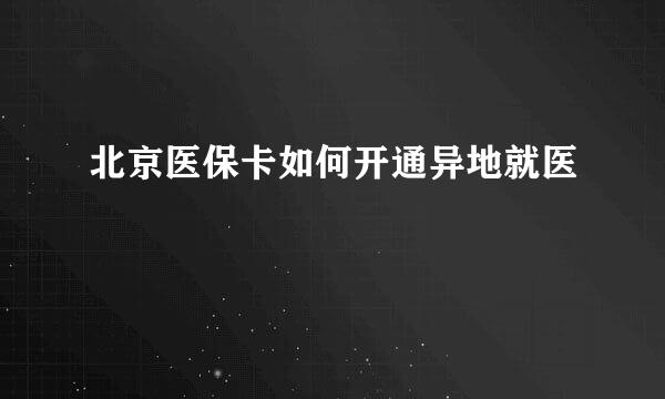 北京医保卡如何开通异地就医