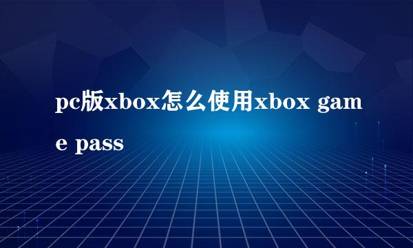 pc版xbox怎么使用xbox game pass