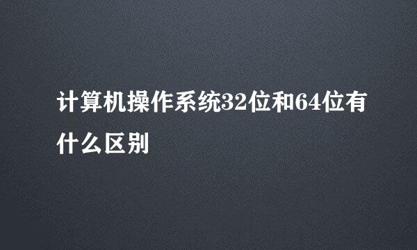 计算机操作系统32位和64位有什么区别
