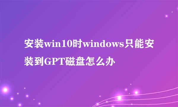 安装win10时windows只能安装到GPT磁盘怎么办
