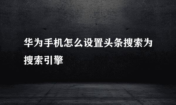 华为手机怎么设置头条搜索为搜索引擎