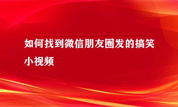 如何找到微信朋友圈发的搞笑小视频
