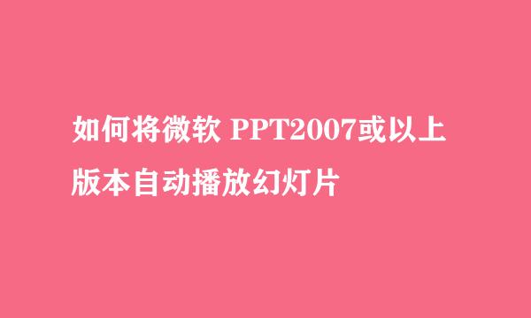 如何将微软 PPT2007或以上版本自动播放幻灯片