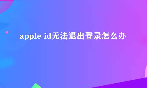 apple id无法退出登录怎么办