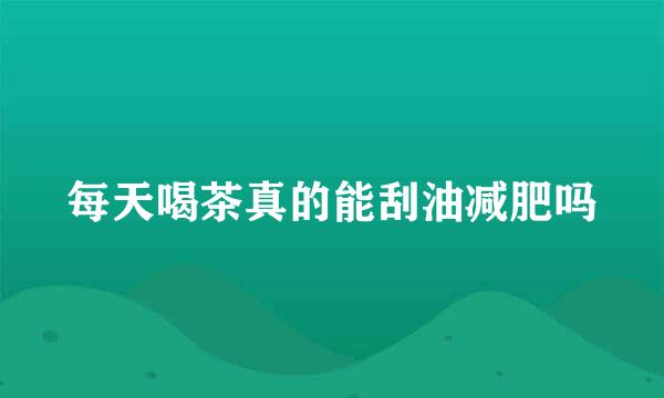 每天喝茶真的能刮油减肥吗