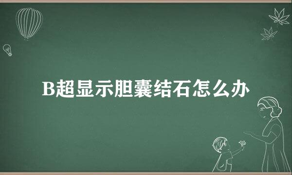 B超显示胆囊结石怎么办