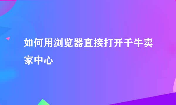 如何用浏览器直接打开千牛卖家中心