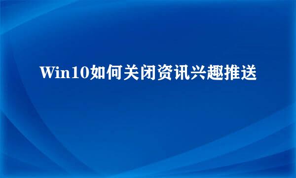 Win10如何关闭资讯兴趣推送
