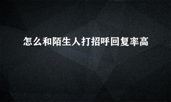 怎么和陌生人打招呼回复率高