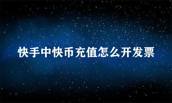 快手中快币充值怎么开发票
