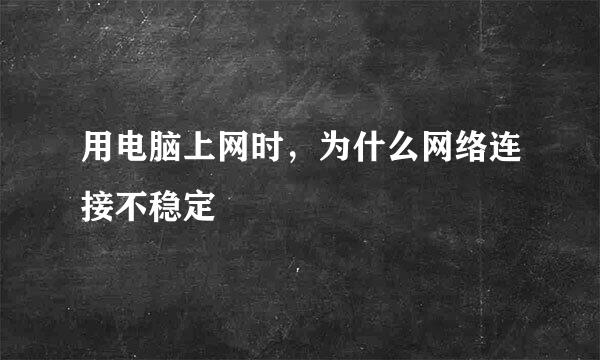 用电脑上网时，为什么网络连接不稳定