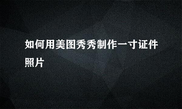 如何用美图秀秀制作一寸证件照片