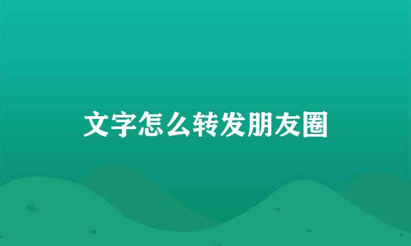 文字怎么转发朋友圈