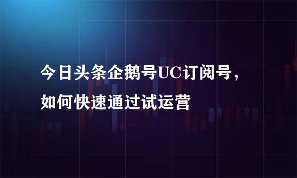 今日头条企鹅号UC订阅号，如何快速通过试运营