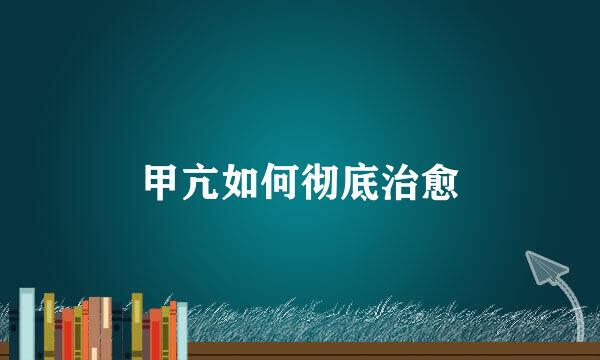 甲亢如何彻底治愈