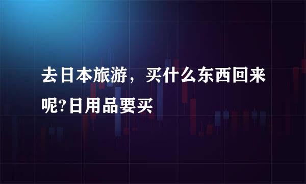 去日本旅游，买什么东西回来呢?日用品要买