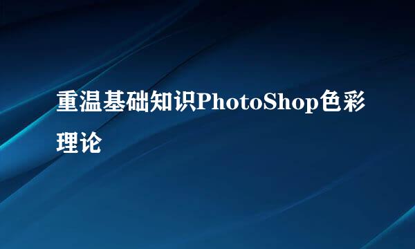 重温基础知识PhotoShop色彩理论