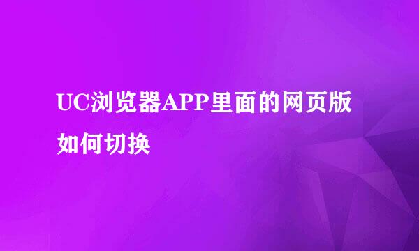 UC浏览器APP里面的网页版如何切换