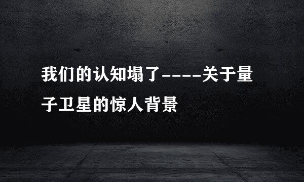 我们的认知塌了----关于量子卫星的惊人背景
