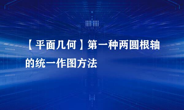 【平面几何】第一种两圆根轴的统一作图方法
