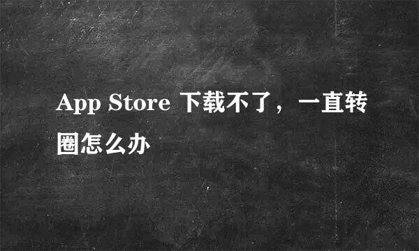 App Store 下载不了，一直转圈怎么办
