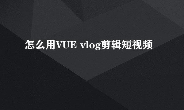 怎么用VUE vlog剪辑短视频