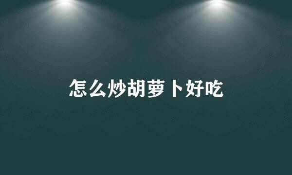 怎么炒胡萝卜好吃