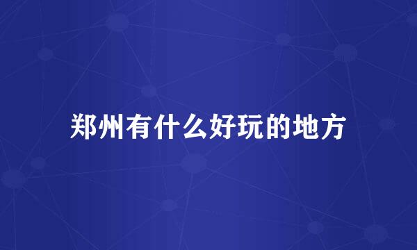 郑州有什么好玩的地方