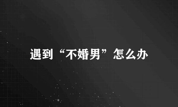 遇到“不婚男”怎么办