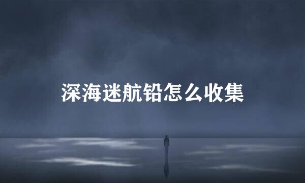 深海迷航铅怎么收集