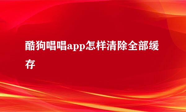 酷狗唱唱app怎样清除全部缓存 