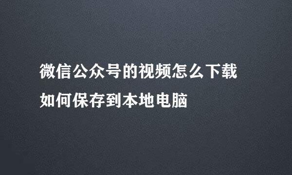 微信公众号的视频怎么下载 如何保存到本地电脑