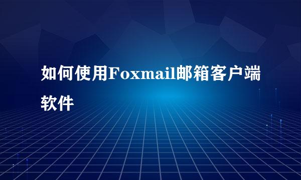 如何使用Foxmail邮箱客户端软件