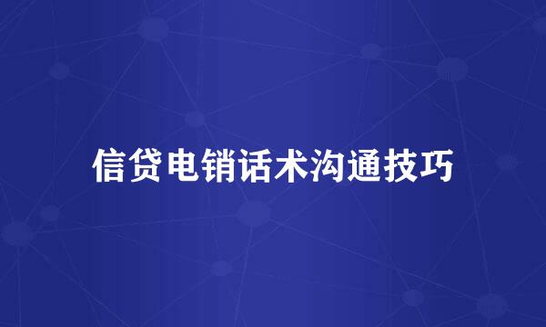 信贷电销话术沟通技巧