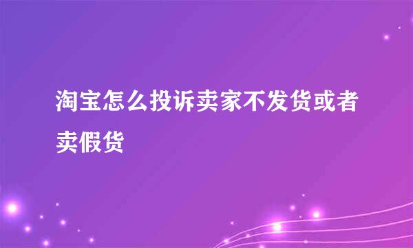 淘宝怎么投诉卖家不发货或者卖假货