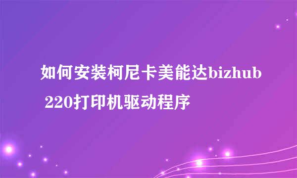 如何安装柯尼卡美能达bizhub 220打印机驱动程序