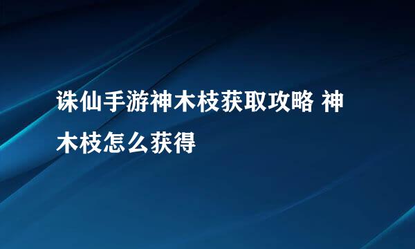诛仙手游神木枝获取攻略 神木枝怎么获得
