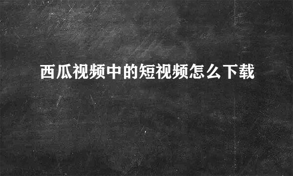 西瓜视频中的短视频怎么下载