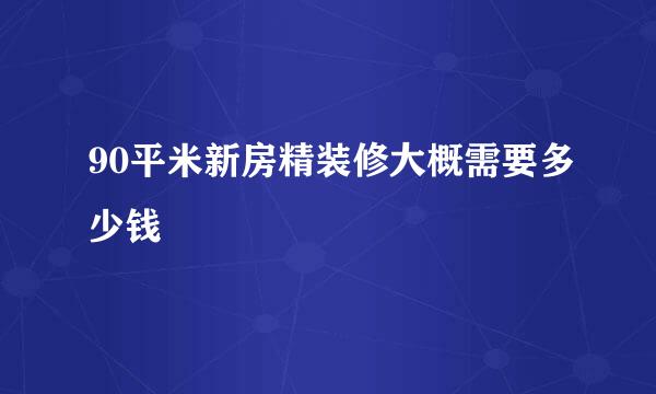 90平米新房精装修大概需要多少钱
