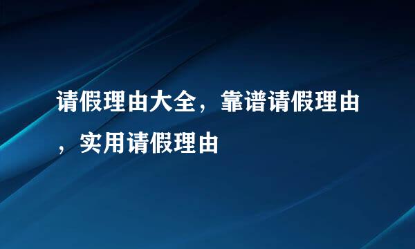 请假理由大全，靠谱请假理由，实用请假理由