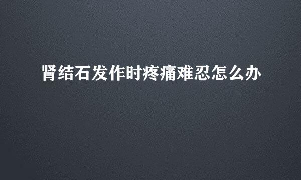 肾结石发作时疼痛难忍怎么办