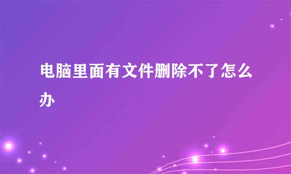 电脑里面有文件删除不了怎么办