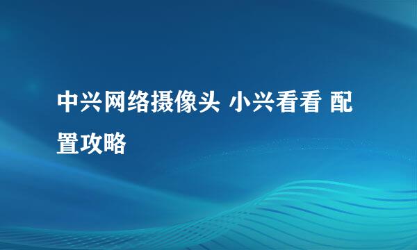 中兴网络摄像头 小兴看看 配置攻略
