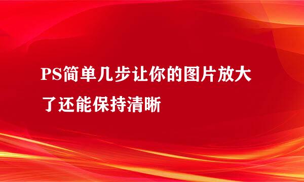 PS简单几步让你的图片放大了还能保持清晰