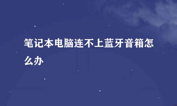 笔记本电脑连不上蓝牙音箱怎么办