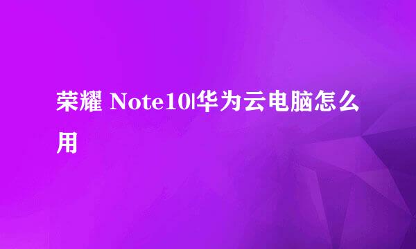 荣耀 Note10|华为云电脑怎么用